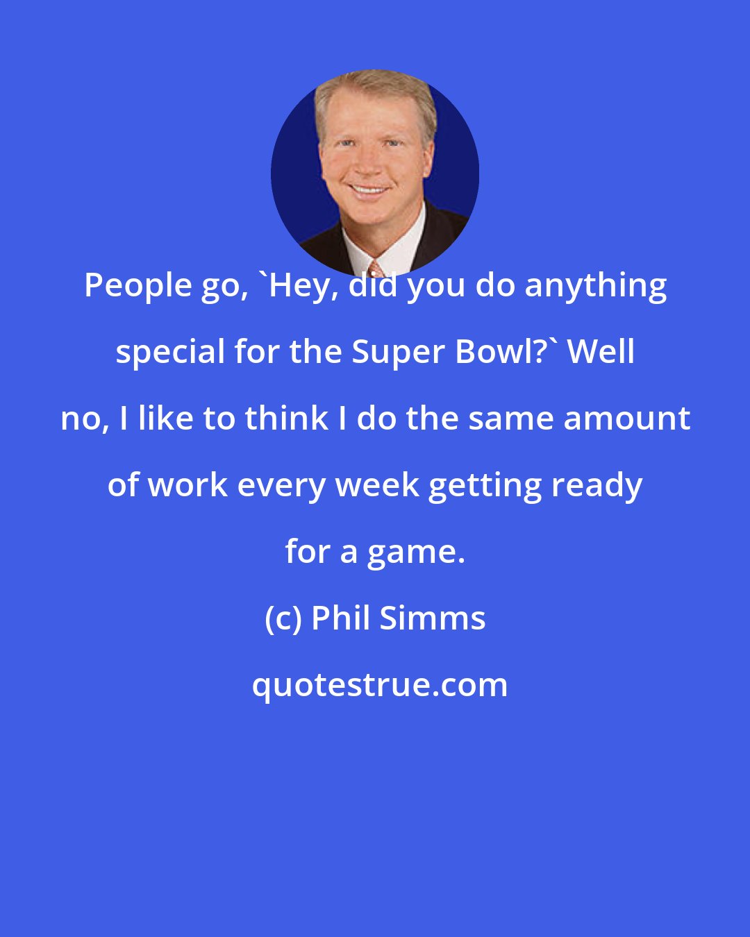 Phil Simms: People go, 'Hey, did you do anything special for the Super Bowl?' Well no, I like to think I do the same amount of work every week getting ready for a game.