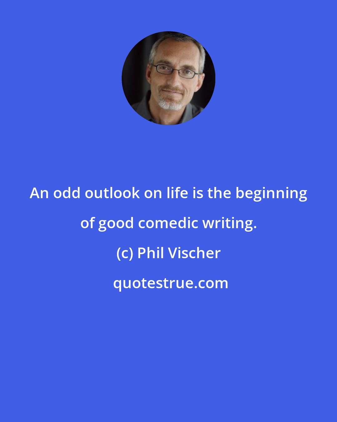 Phil Vischer: An odd outlook on life is the beginning of good comedic writing.