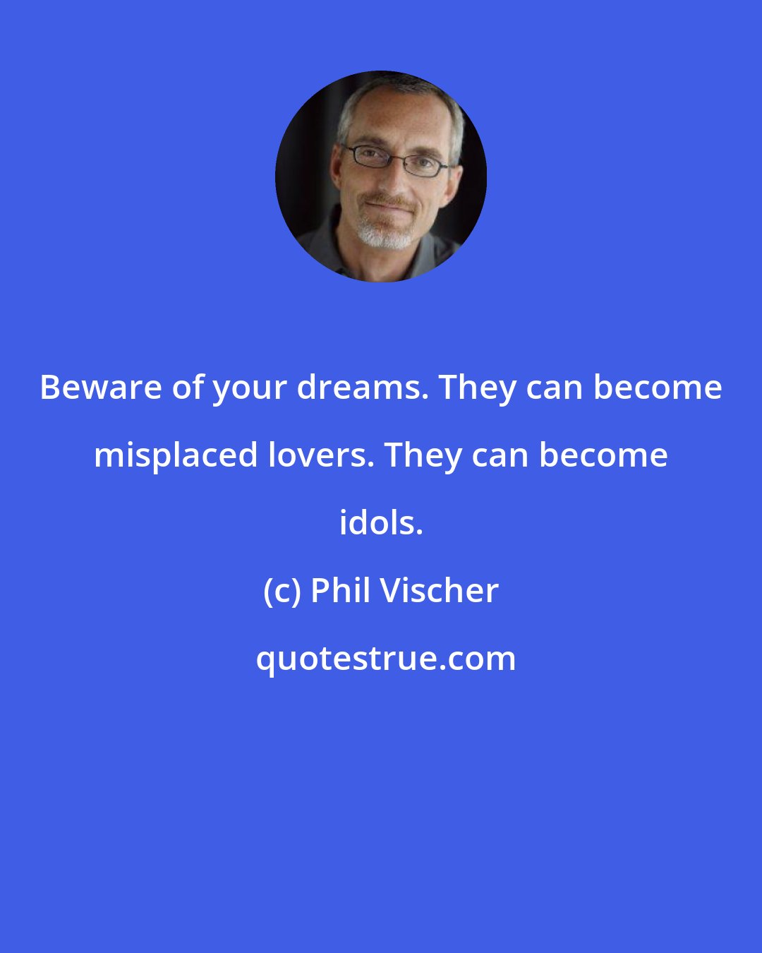 Phil Vischer: Beware of your dreams. They can become misplaced lovers. They can become idols.