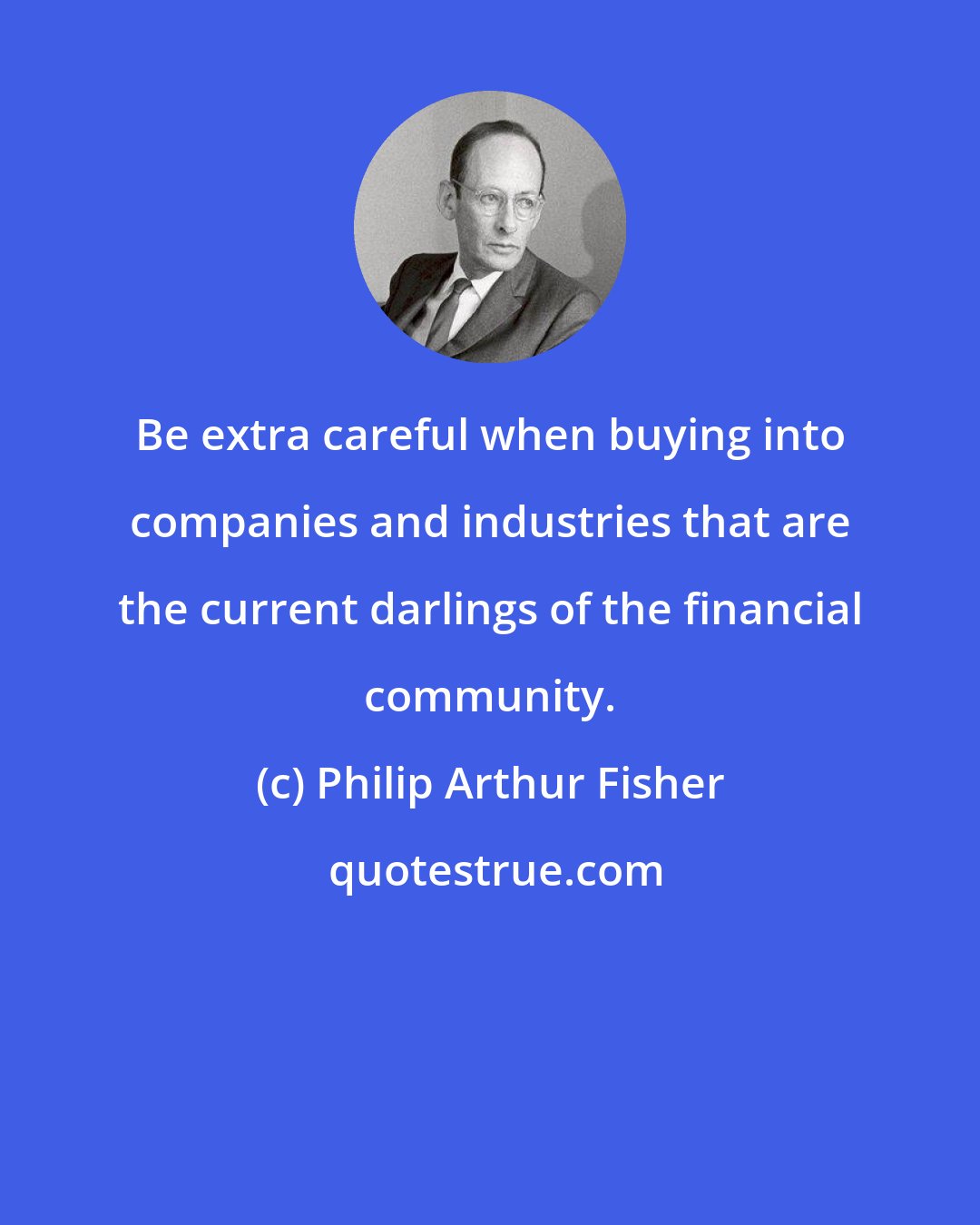 Philip Arthur Fisher: Be extra careful when buying into companies and industries that are the current darlings of the financial community.