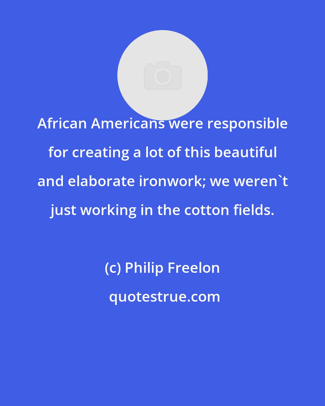 Philip Freelon: African Americans were responsible for creating a lot of this beautiful and elaborate ironwork; we weren't just working in the cotton fields.