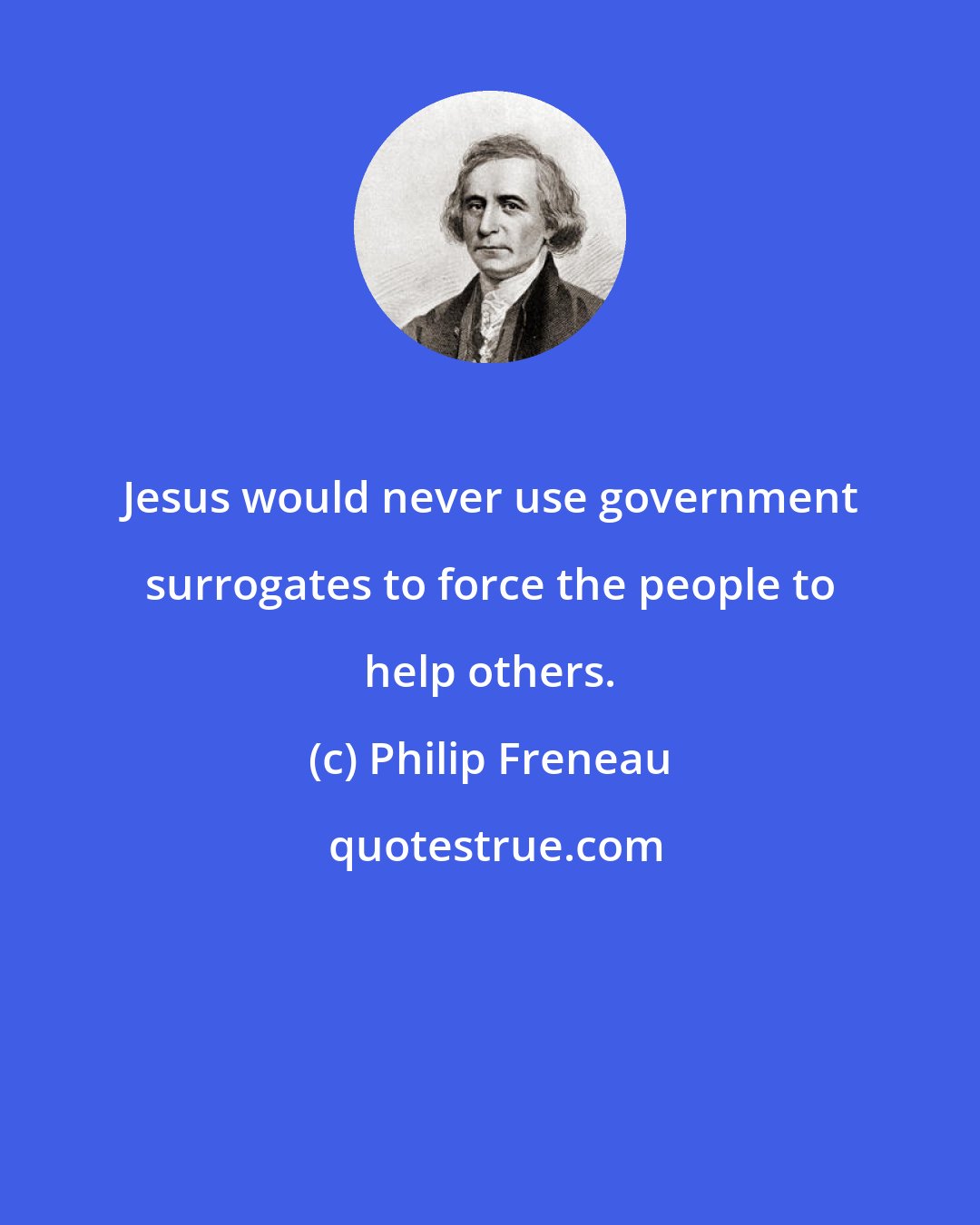 Philip Freneau: Jesus would never use government surrogates to force the people to help others.