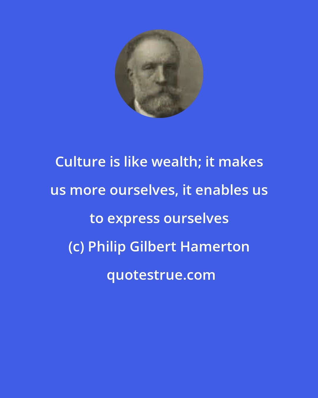 Philip Gilbert Hamerton: Culture is like wealth; it makes us more ourselves, it enables us to express ourselves