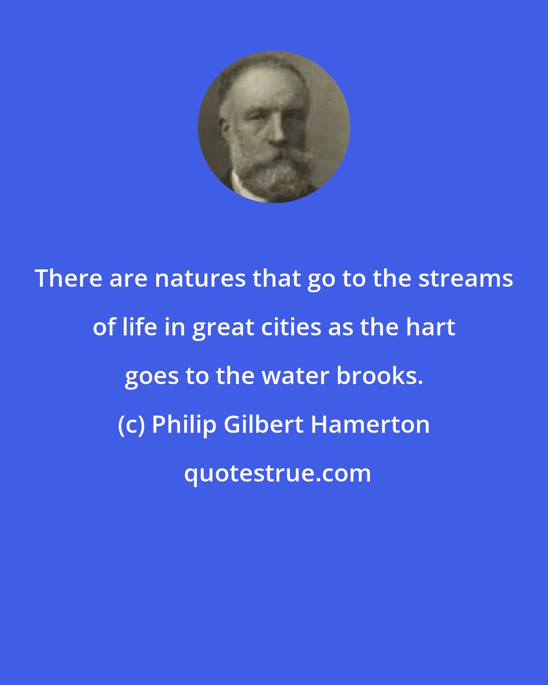 Philip Gilbert Hamerton: There are natures that go to the streams of life in great cities as the hart goes to the water brooks.