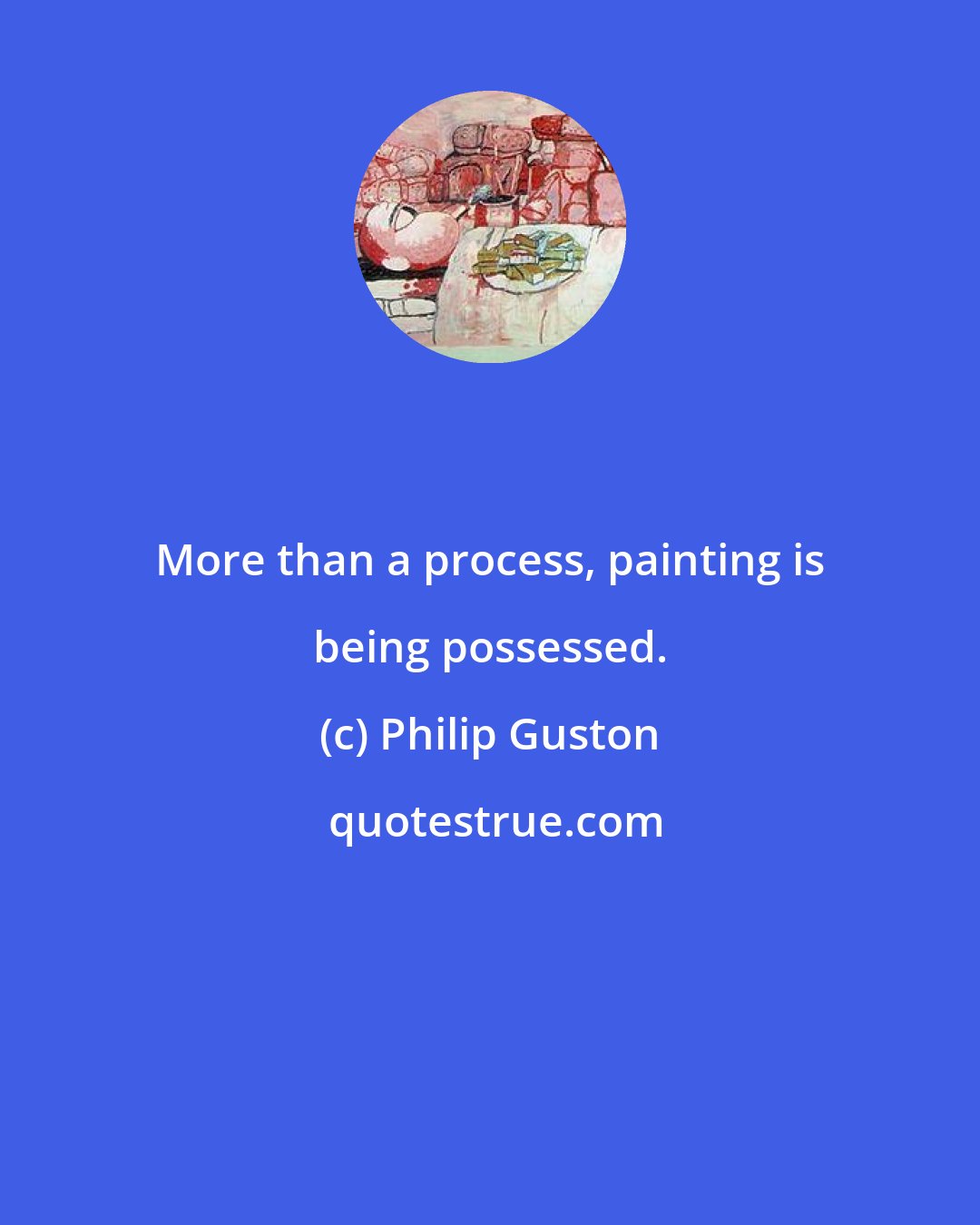 Philip Guston: More than a process, painting is being possessed.