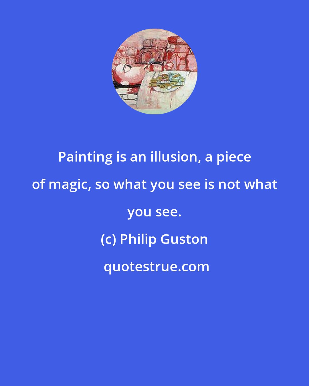 Philip Guston: Painting is an illusion, a piece of magic, so what you see is not what you see.