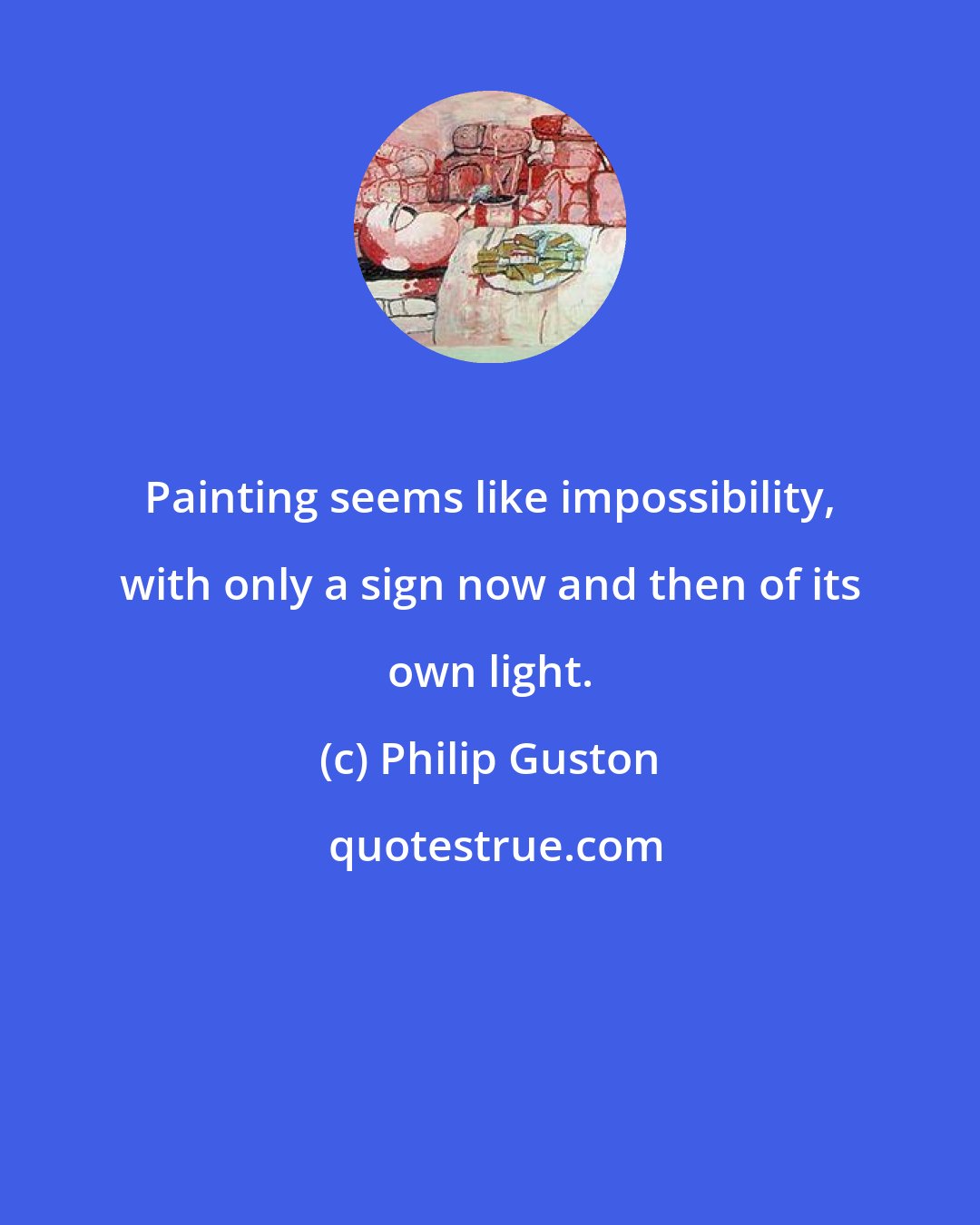 Philip Guston: Painting seems like impossibility, with only a sign now and then of its own light.