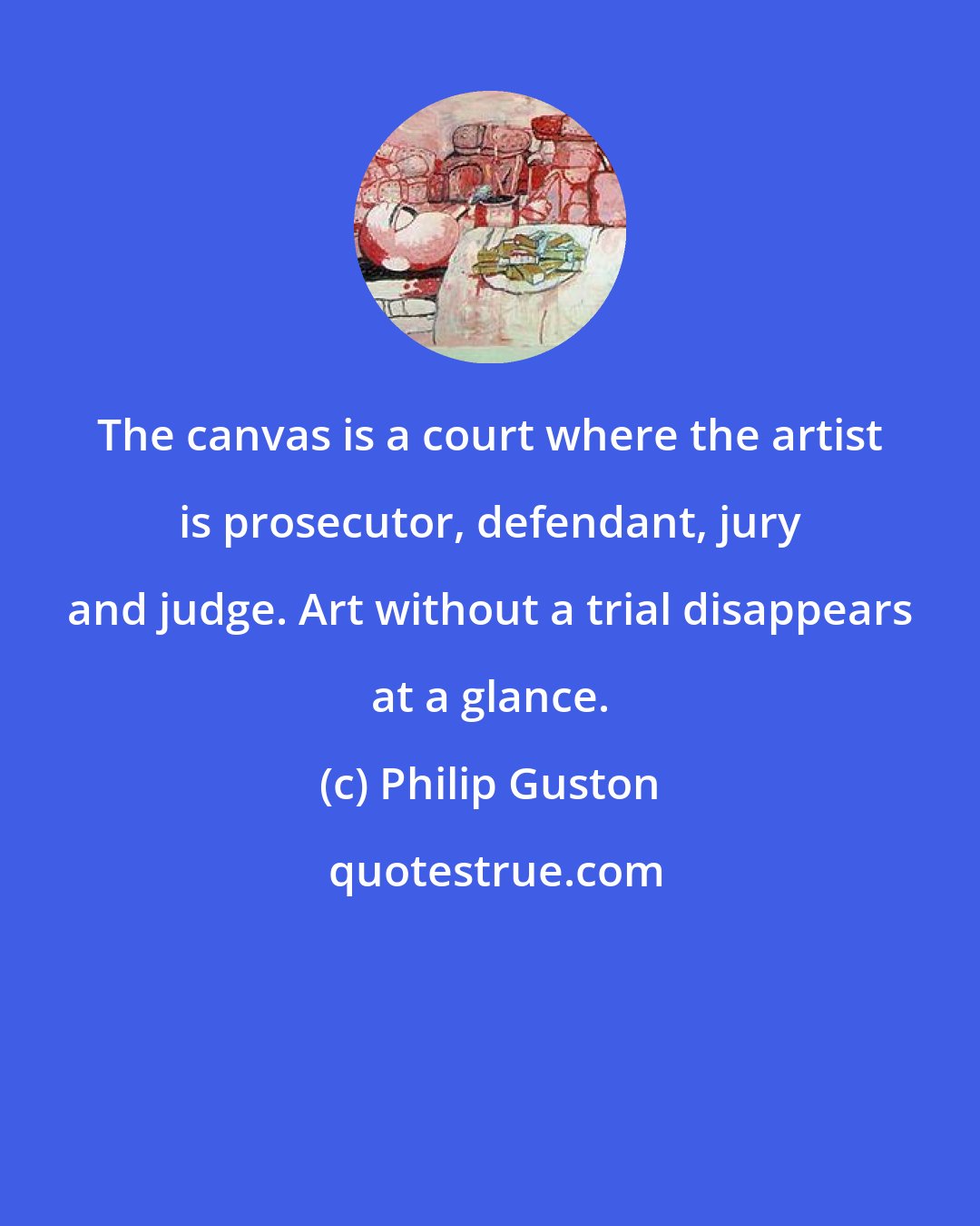 Philip Guston: The canvas is a court where the artist is prosecutor, defendant, jury and judge. Art without a trial disappears at a glance.