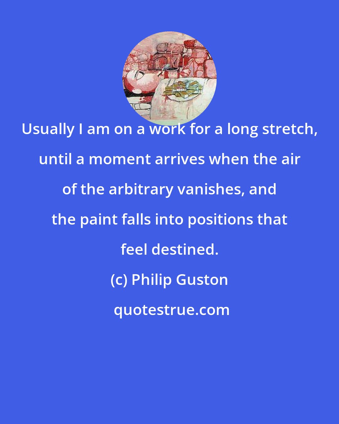 Philip Guston: Usually I am on a work for a long stretch, until a moment arrives when the air of the arbitrary vanishes, and the paint falls into positions that feel destined.
