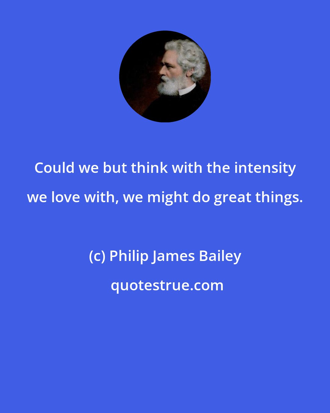 Philip James Bailey: Could we but think with the intensity we love with, we might do great things.