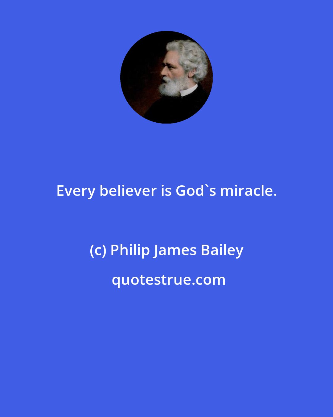 Philip James Bailey: Every believer is God's miracle.