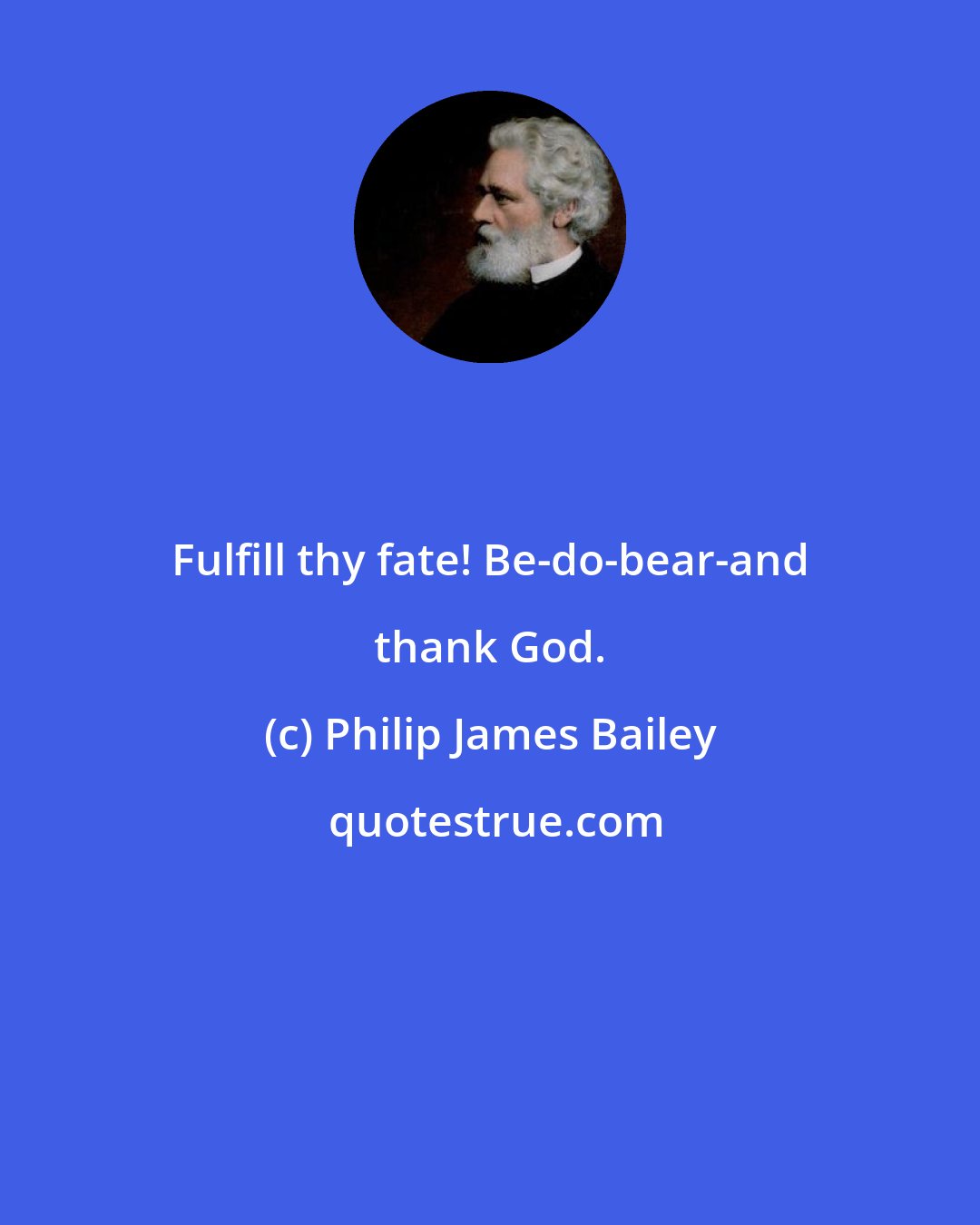 Philip James Bailey: Fulfill thy fate! Be-do-bear-and thank God.