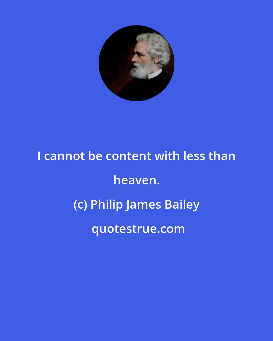 Philip James Bailey: I cannot be content with less than heaven.