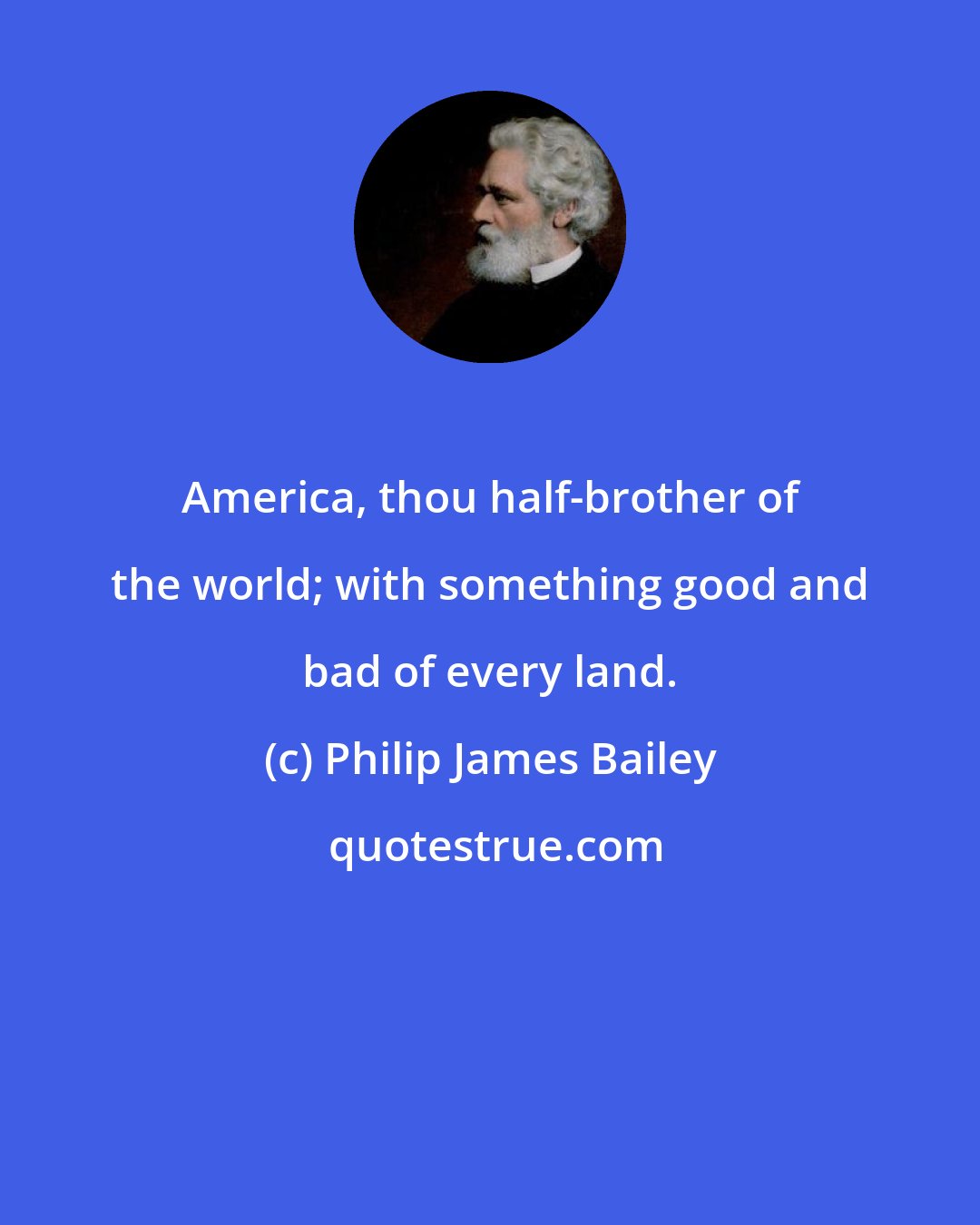 Philip James Bailey: America, thou half-brother of the world; with something good and bad of every land.