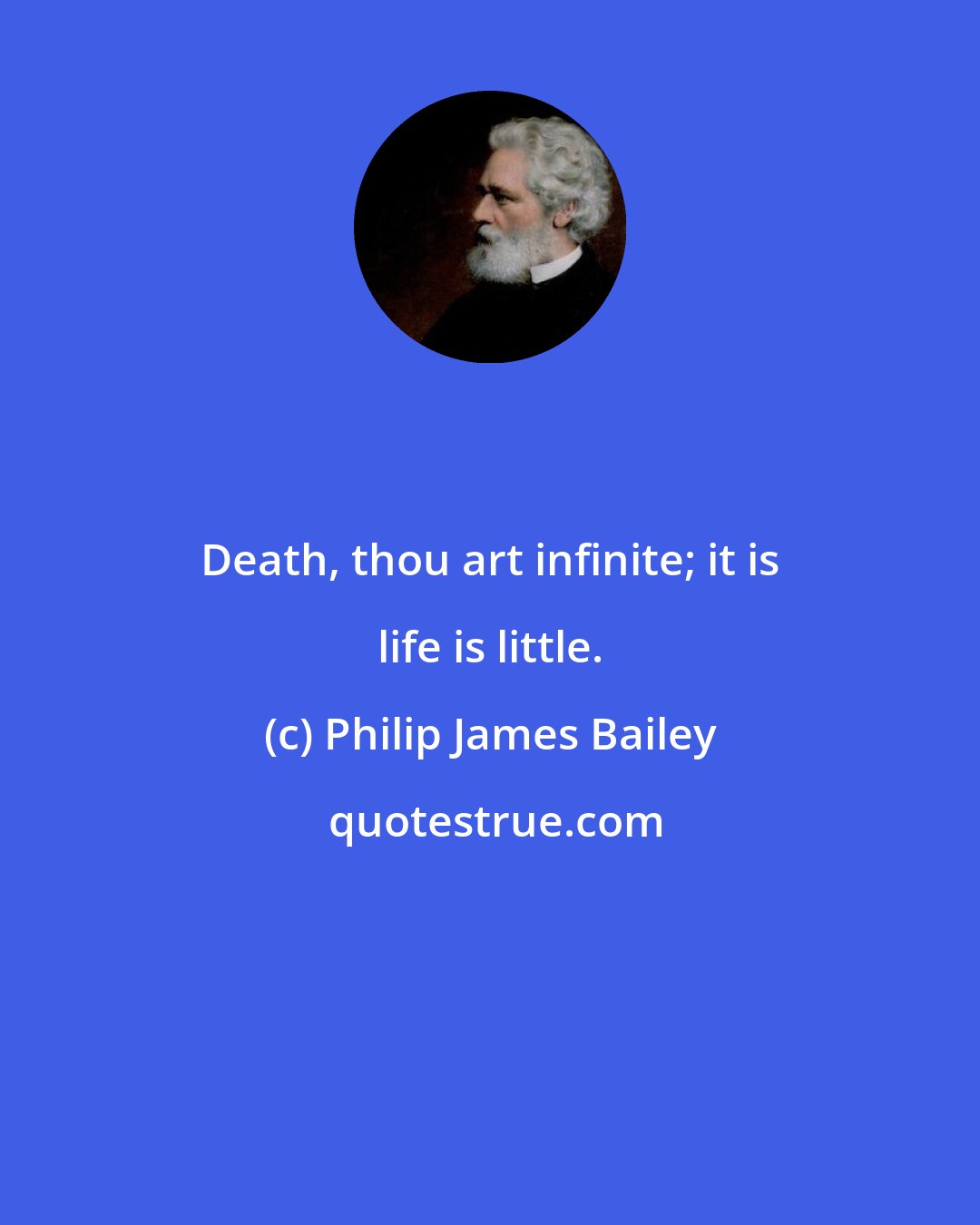 Philip James Bailey: Death, thou art infinite; it is life is little.