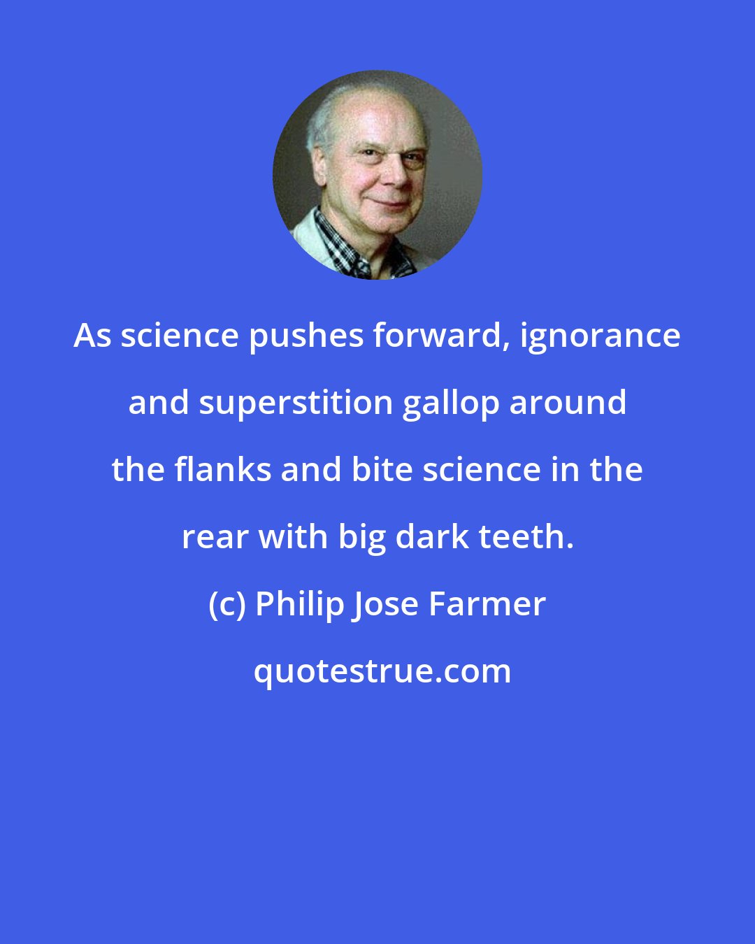 Philip Jose Farmer: As science pushes forward, ignorance and superstition gallop around the flanks and bite science in the rear with big dark teeth.