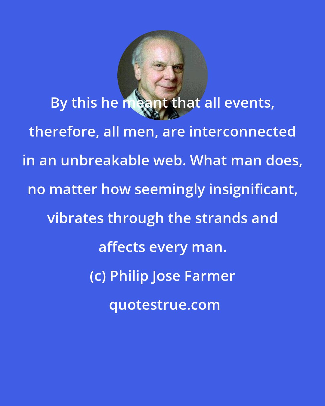 Philip Jose Farmer: By this he meant that all events, therefore, all men, are interconnected in an unbreakable web. What man does, no matter how seemingly insignificant, vibrates through the strands and affects every man.