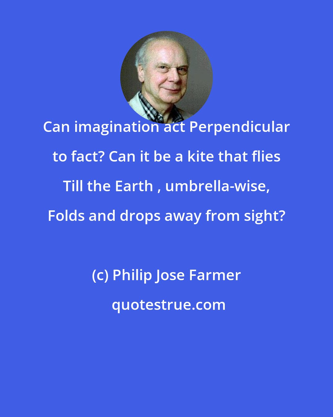 Philip Jose Farmer: Can imagination act Perpendicular to fact? Can it be a kite that flies Till the Earth , umbrella-wise, Folds and drops away from sight?