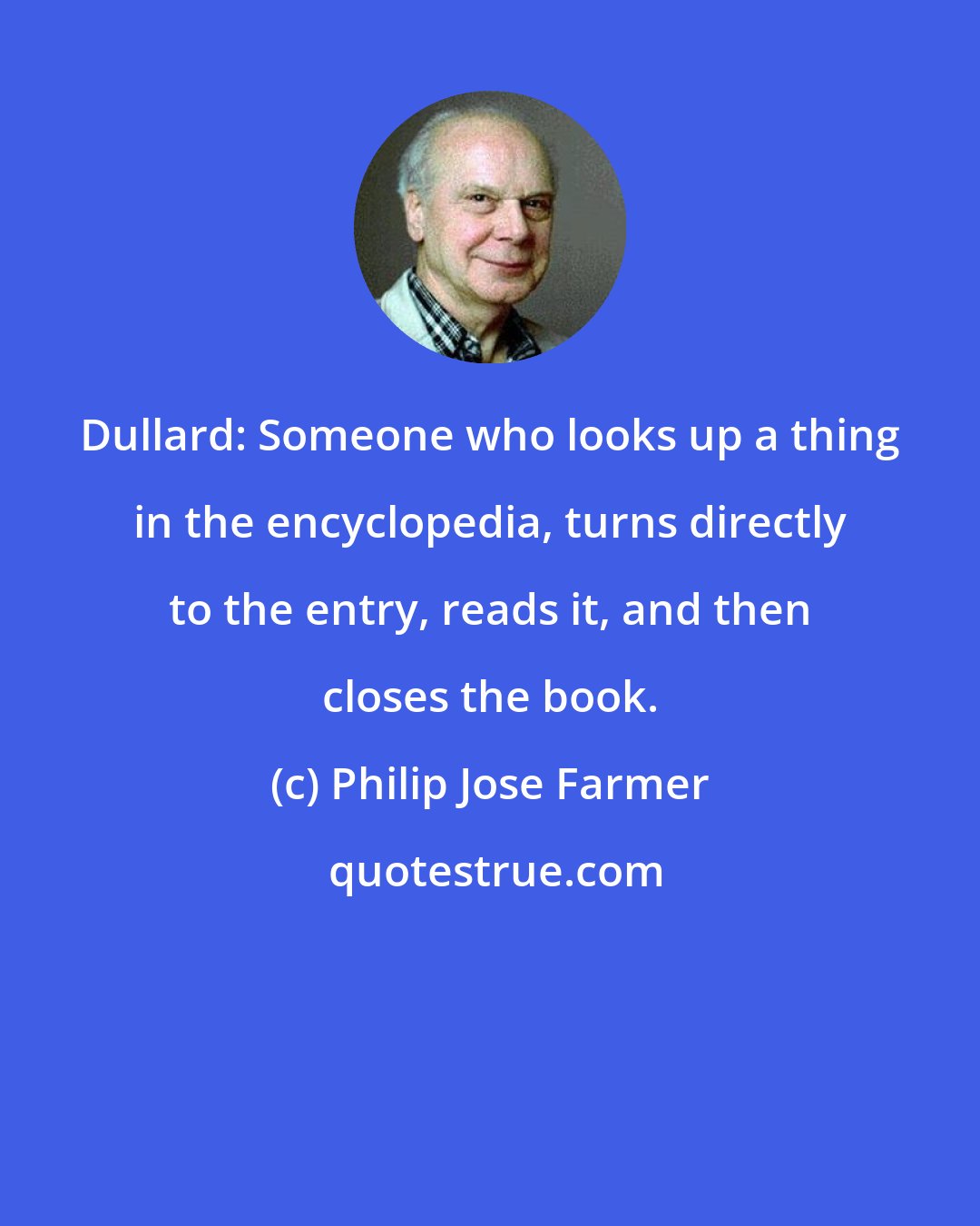 Philip Jose Farmer: Dullard: Someone who looks up a thing in the encyclopedia, turns directly to the entry, reads it, and then closes the book.