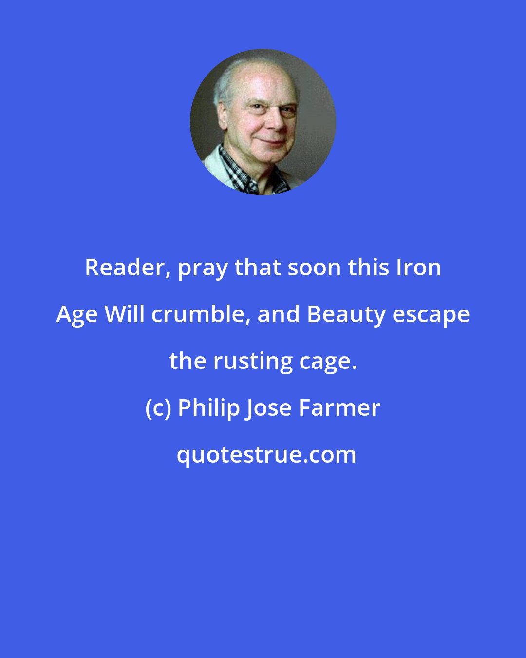 Philip Jose Farmer: Reader, pray that soon this Iron Age Will crumble, and Beauty escape the rusting cage.