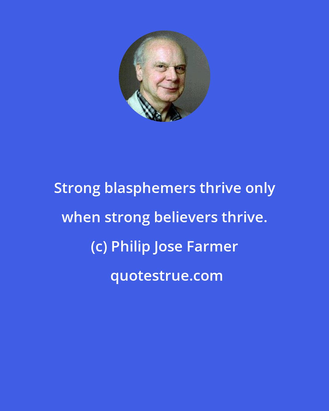 Philip Jose Farmer: Strong blasphemers thrive only when strong believers thrive.