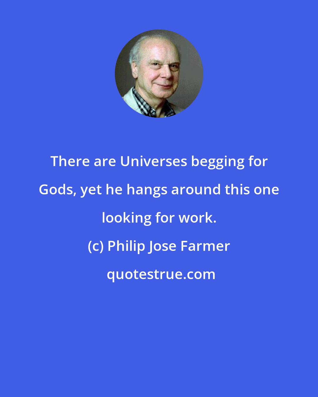 Philip Jose Farmer: There are Universes begging for Gods, yet he hangs around this one looking for work.