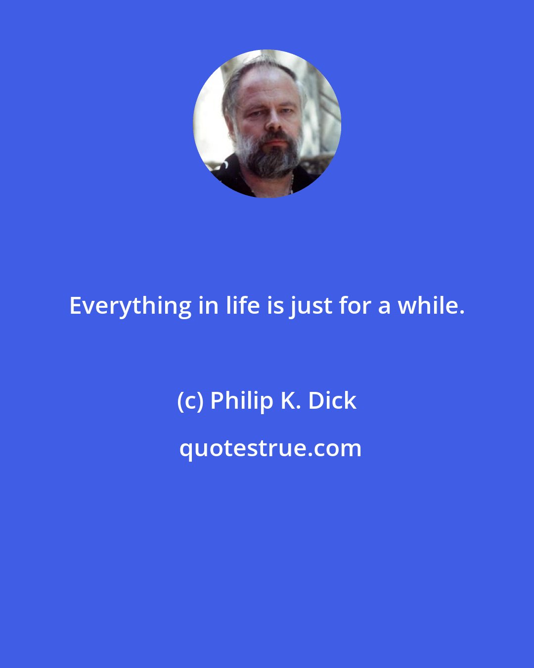 Philip K. Dick: Everything in life is just for a while.