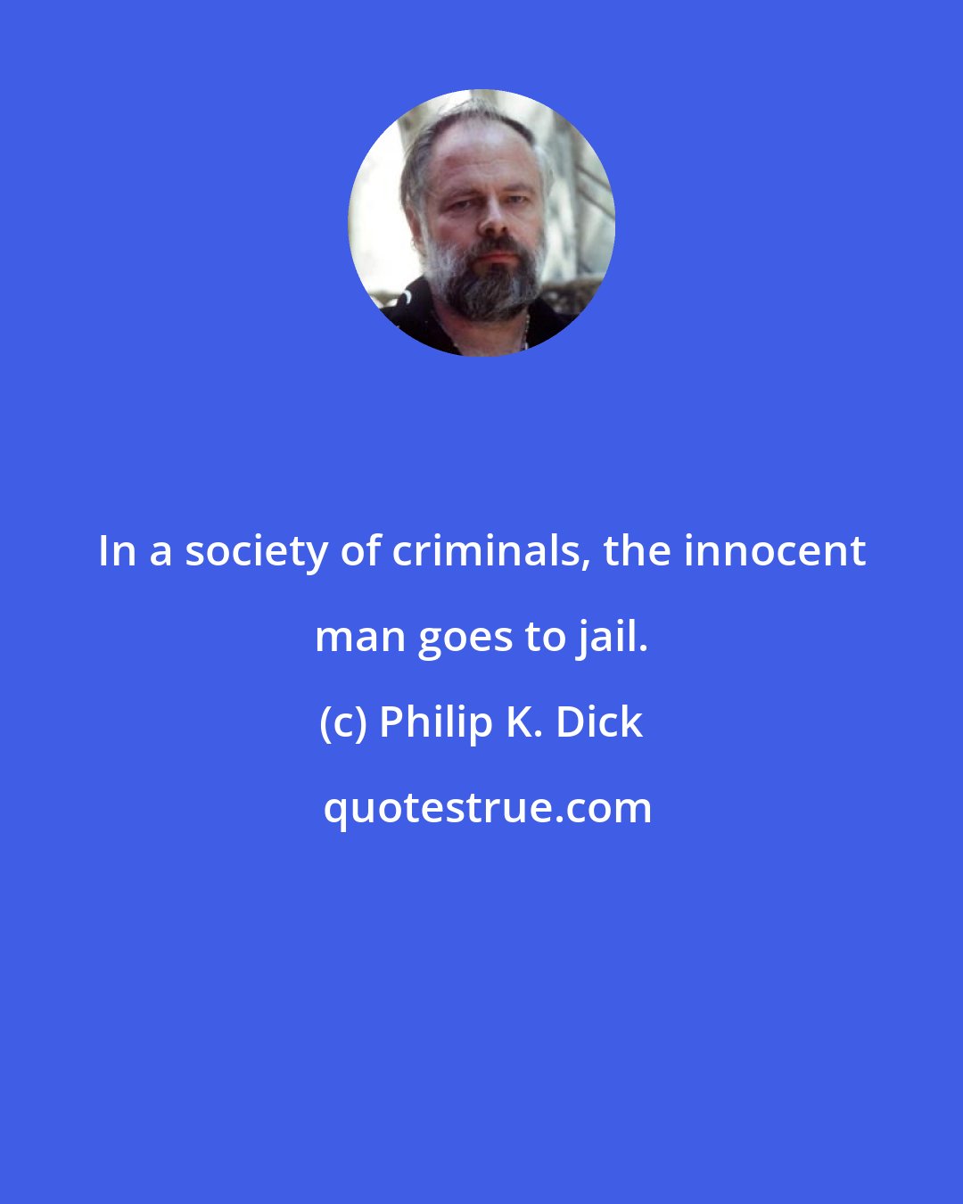 Philip K. Dick: In a society of criminals, the innocent man goes to jail.