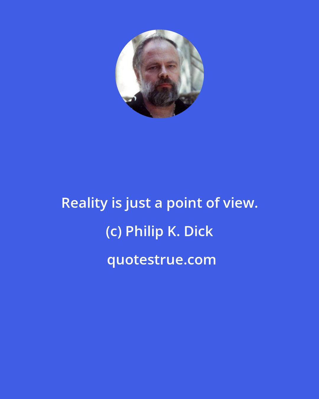 Philip K. Dick: Reality is just a point of view.