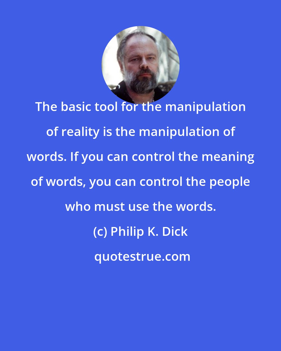 Philip K. Dick: The basic tool for the manipulation of reality is the manipulation of words. If you can control the meaning of words, you can control the people who must use the words.