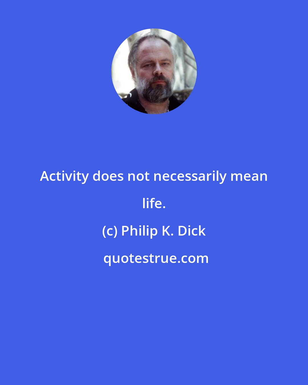 Philip K. Dick: Activity does not necessarily mean life.