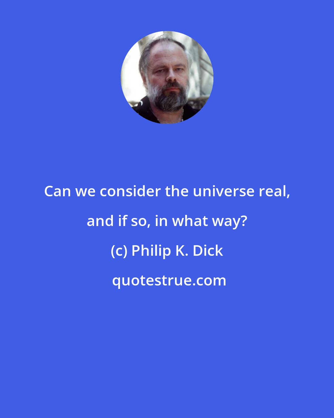 Philip K. Dick: Can we consider the universe real, and if so, in what way?