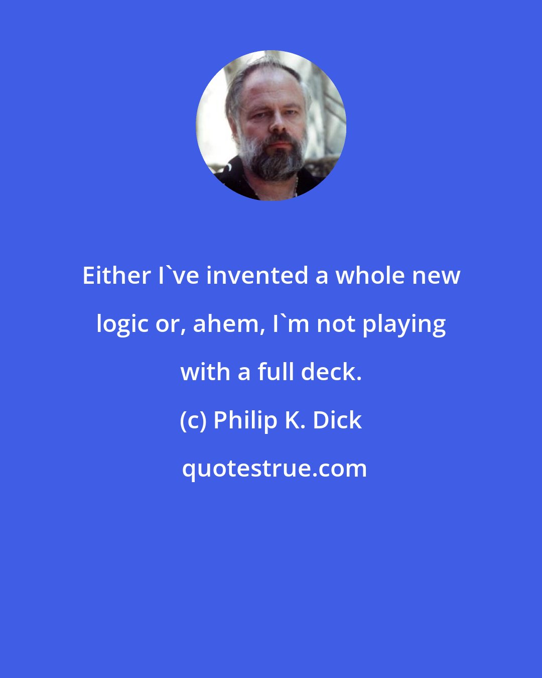 Philip K. Dick: Either I've invented a whole new logic or, ahem, I'm not playing with a full deck.