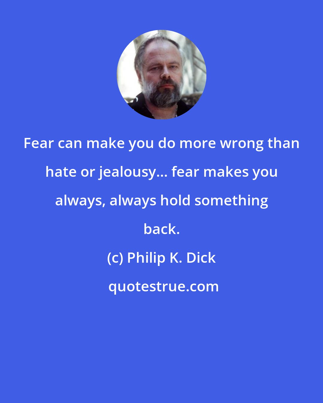 Philip K. Dick: Fear can make you do more wrong than hate or jealousy... fear makes you always, always hold something back.