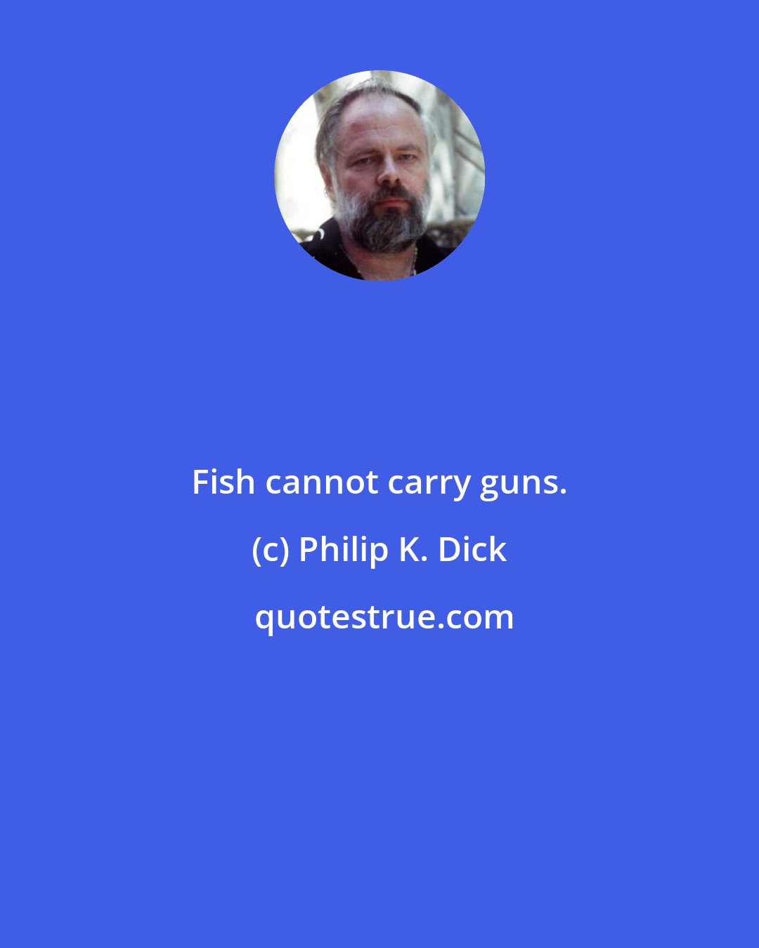 Philip K. Dick: Fish cannot carry guns.