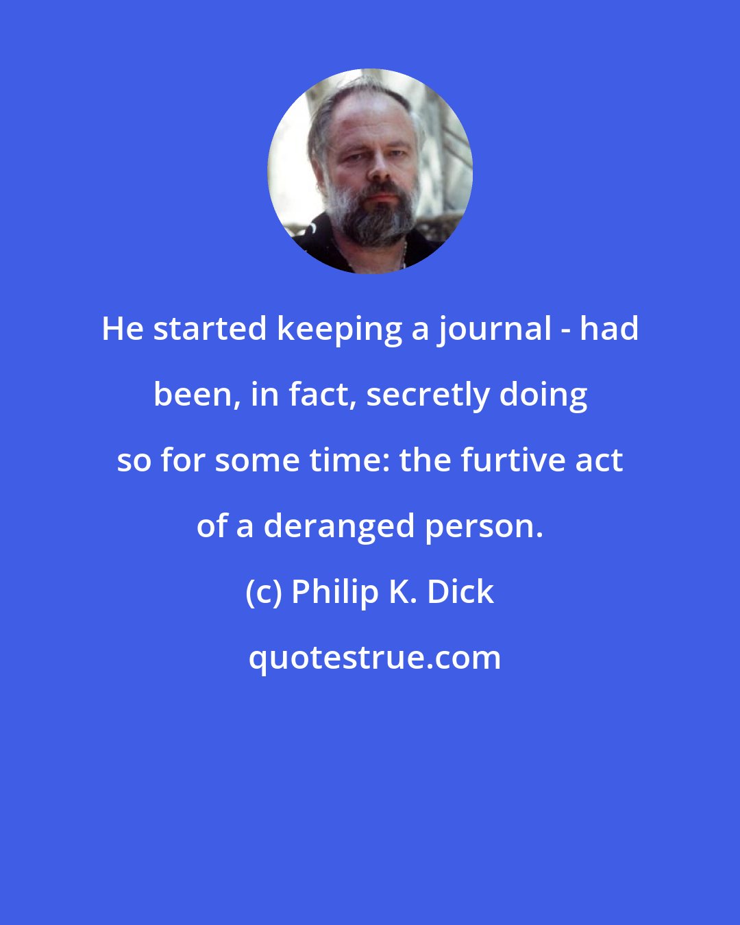 Philip K. Dick: He started keeping a journal - had been, in fact, secretly doing so for some time: the furtive act of a deranged person.