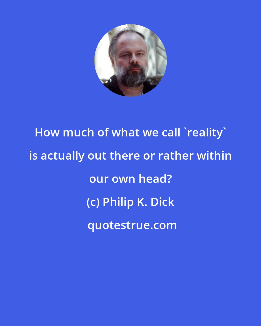 Philip K. Dick: How much of what we call 'reality' is actually out there or rather within our own head?