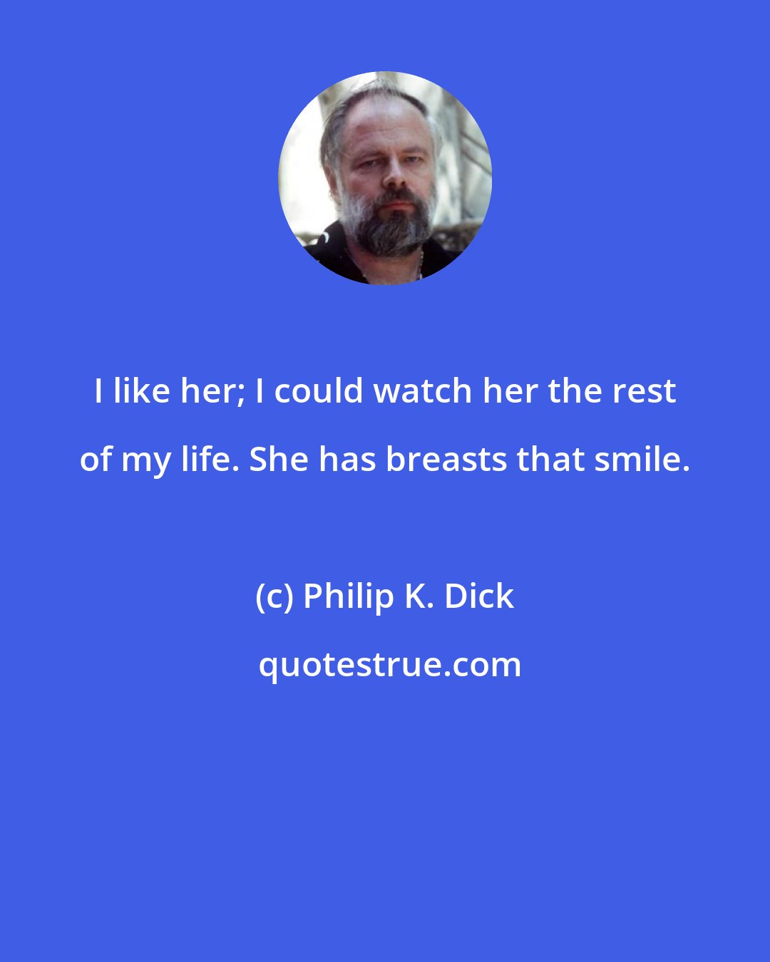 Philip K. Dick: I like her; I could watch her the rest of my life. She has breasts that smile.