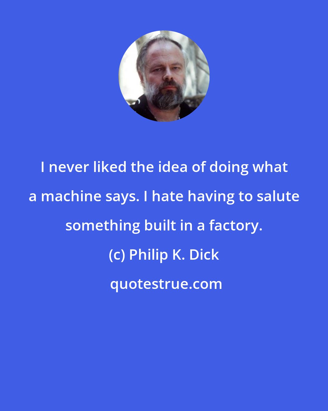 Philip K. Dick: I never liked the idea of doing what a machine says. I hate having to salute something built in a factory.