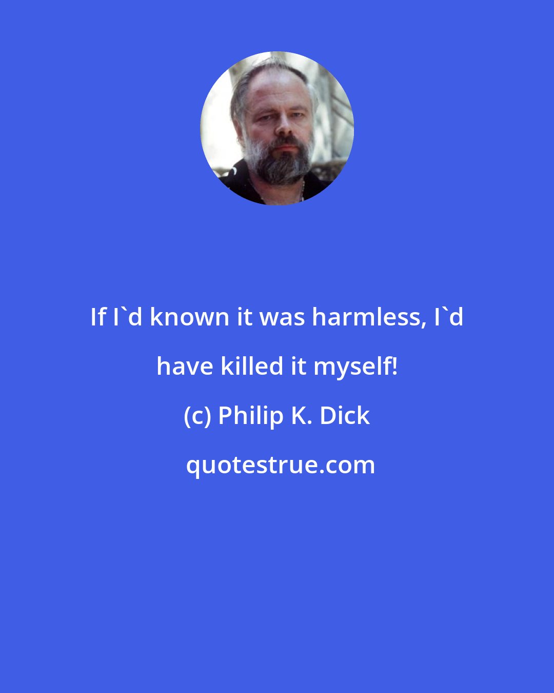 Philip K. Dick: If I'd known it was harmless, I'd have killed it myself!