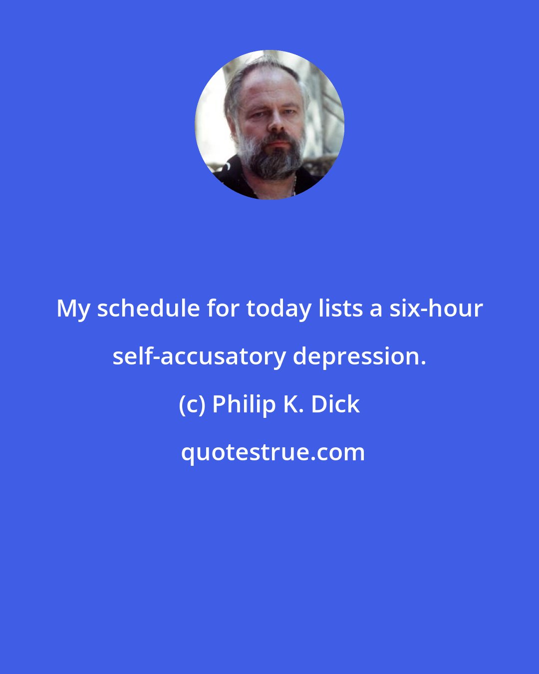 Philip K. Dick: My schedule for today lists a six-hour self-accusatory depression.