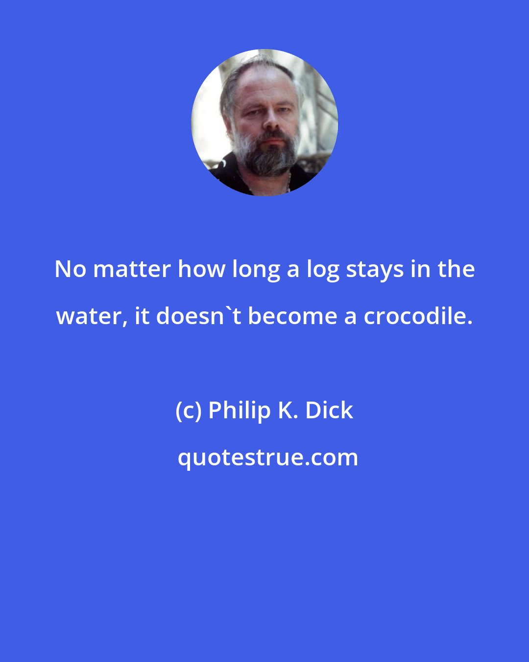 Philip K. Dick: No matter how long a log stays in the water, it doesn't become a crocodile.