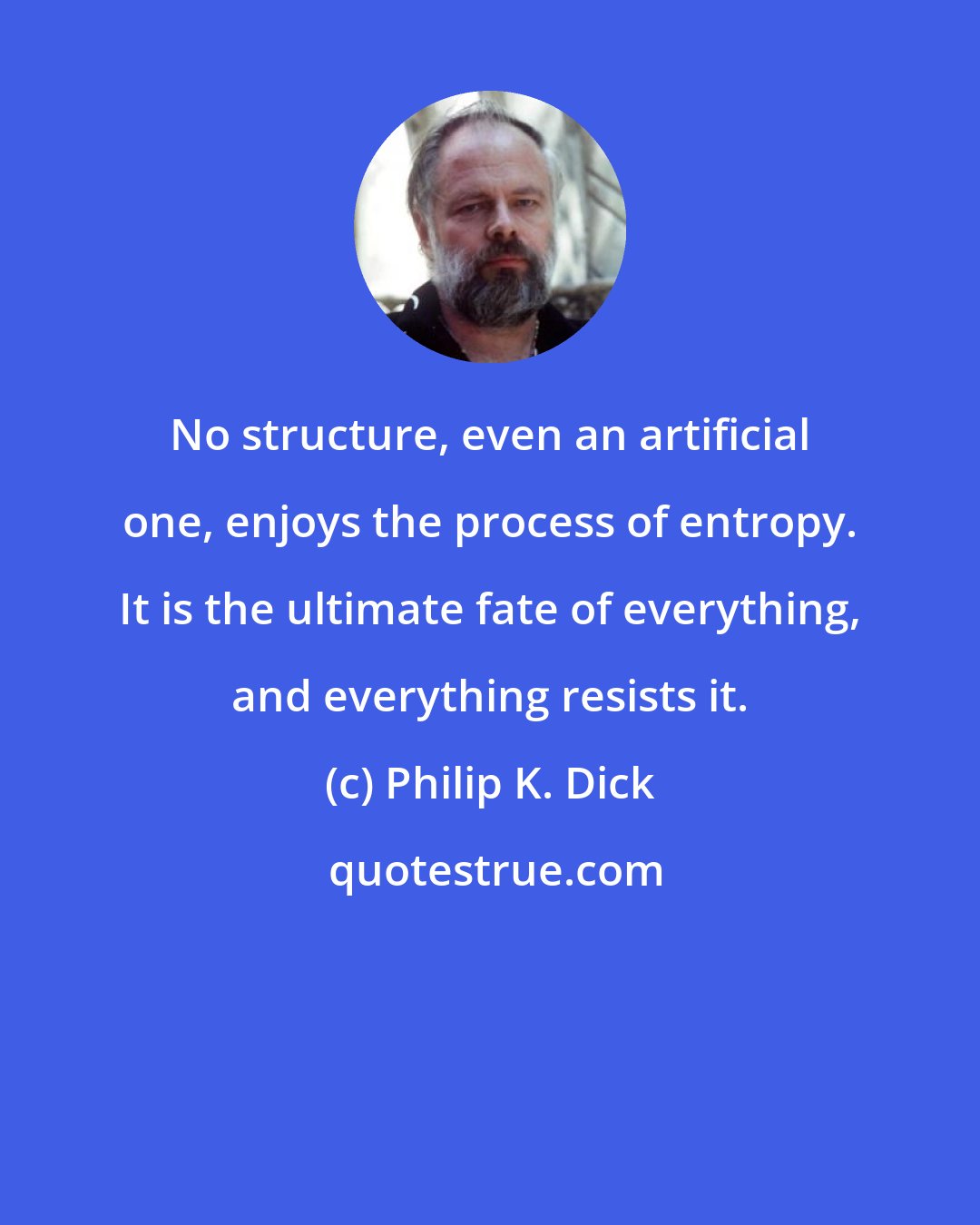 Philip K. Dick: No structure, even an artificial one, enjoys the process of entropy. It is the ultimate fate of everything, and everything resists it.