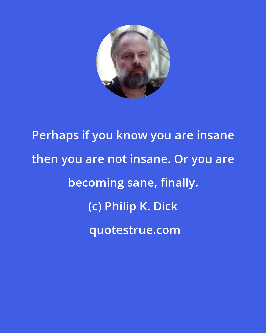 Philip K. Dick: Perhaps if you know you are insane then you are not insane. Or you are becoming sane, finally.