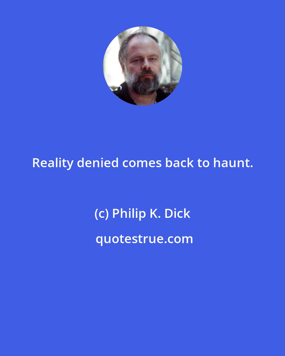 Philip K. Dick: Reality denied comes back to haunt.
