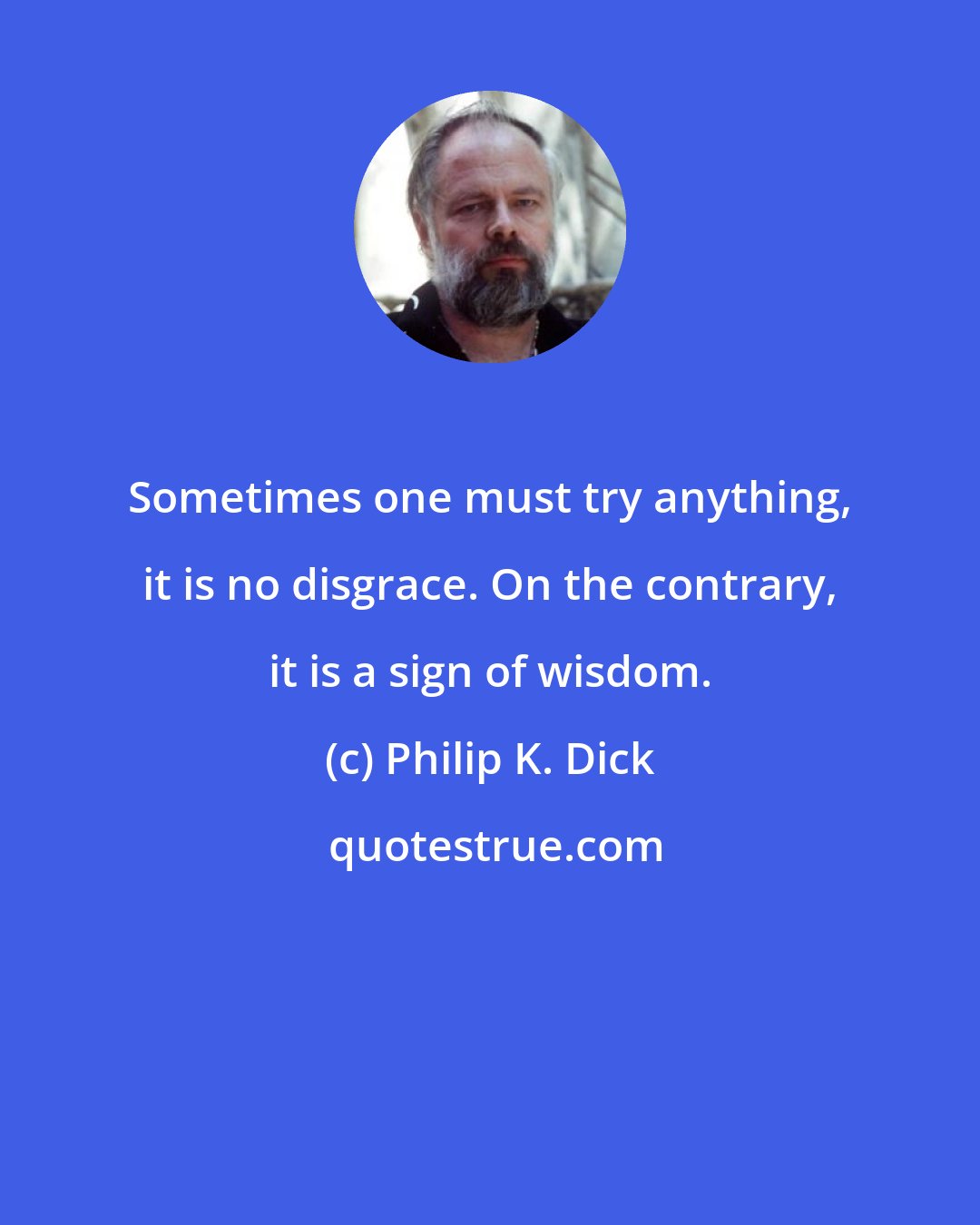 Philip K. Dick: Sometimes one must try anything, it is no disgrace. On the contrary, it is a sign of wisdom.