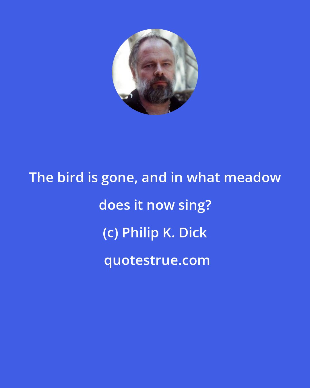 Philip K. Dick: The bird is gone, and in what meadow does it now sing?