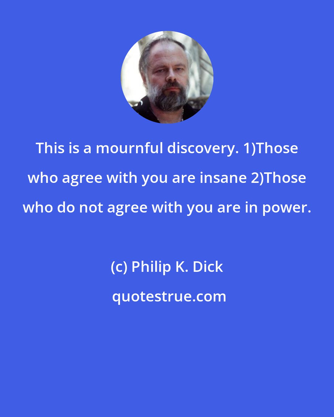 Philip K. Dick: This is a mournful discovery. 1)Those who agree with you are insane 2)Those who do not agree with you are in power.