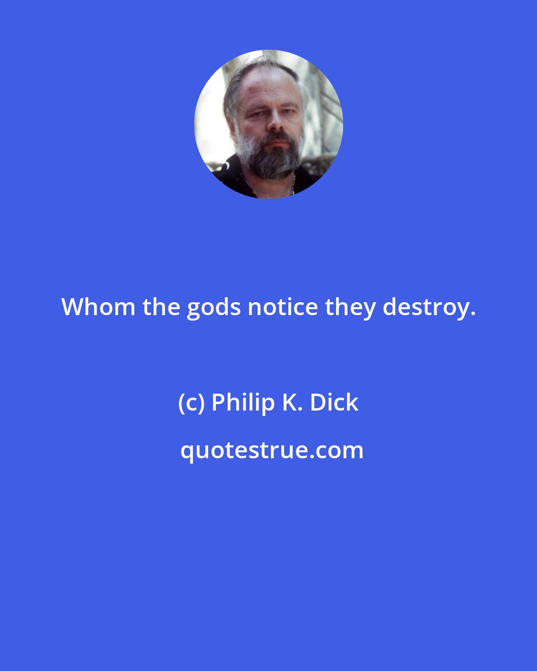 Philip K. Dick: Whom the gods notice they destroy.