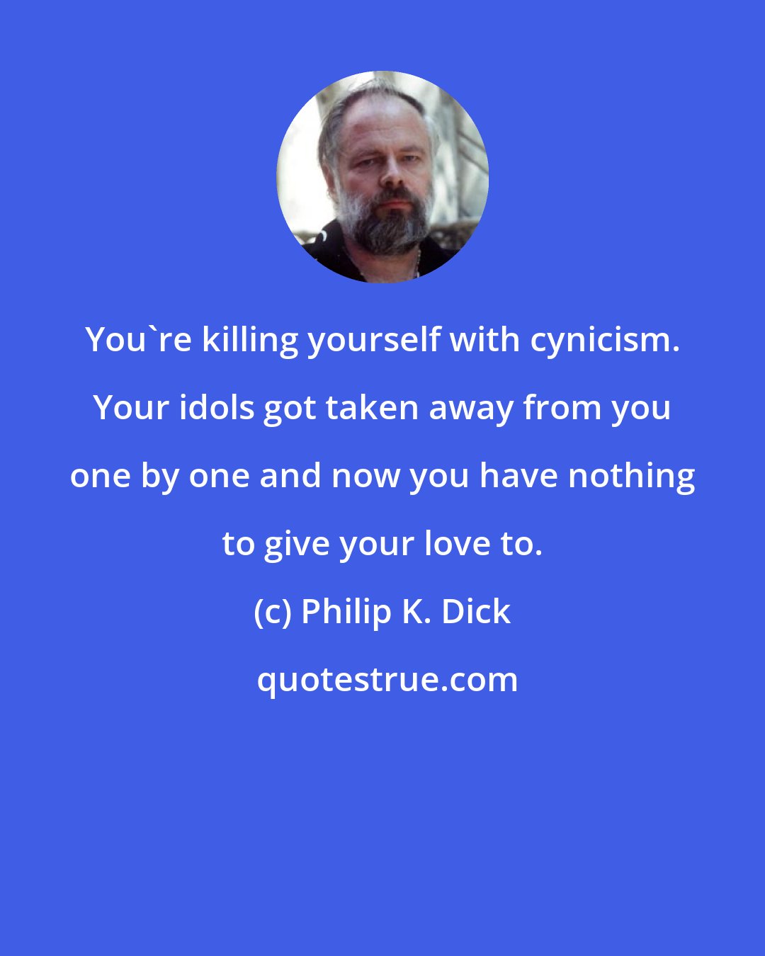 Philip K. Dick: You're killing yourself with cynicism. Your idols got taken away from you one by one and now you have nothing to give your love to.